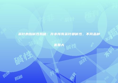 茶叶的酸碱性揭秘：并非所有茶叶都碱性，不同品种差异大