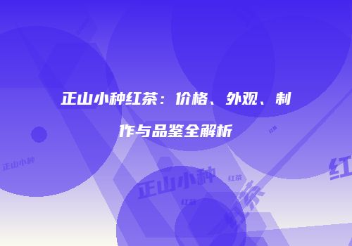 正山小种红茶：价格、外观、制作与品鉴全解析