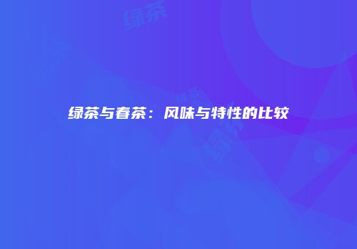 绿茶与春茶：风味与特性的比较