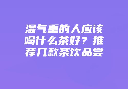 湿气重的人应该喝什么茶好？推荐几款茶饮品尝