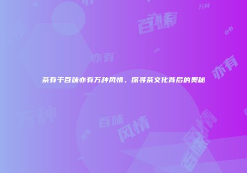 茶有千百味亦有万种风情，探寻茶文化背后的奥秘