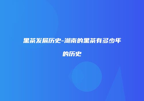 黑茶发展历史-湖南的黑茶有多少年的历史