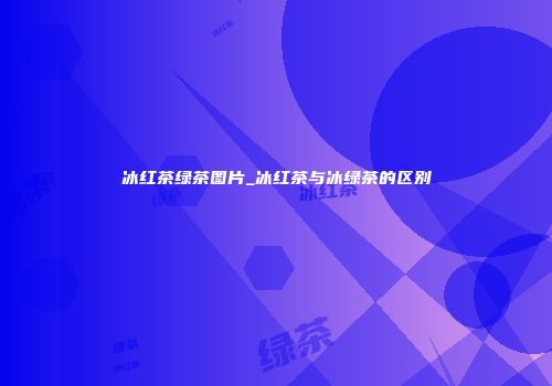 冰红茶绿茶图片_冰红茶与冰绿茶的区别