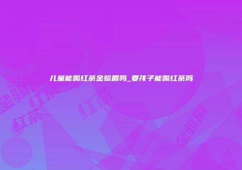 儿童能喝红茶金骏眉吗_要孩子能喝红茶吗
