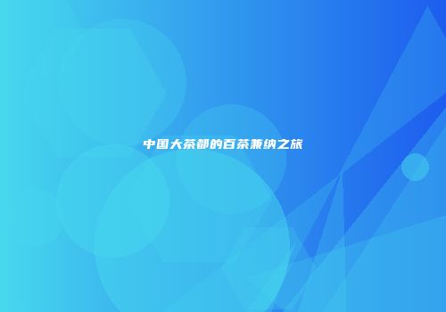 中国大茶都的百茶兼纳之旅