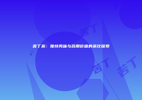 苦丁茶：独特风味与药用价值的茶饮探索