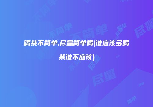 喝茶不简单,尽量简单喝(谁应该多喝茶谁不应该)