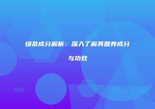 绿茶成分解析：深入了解其营养成分与功效