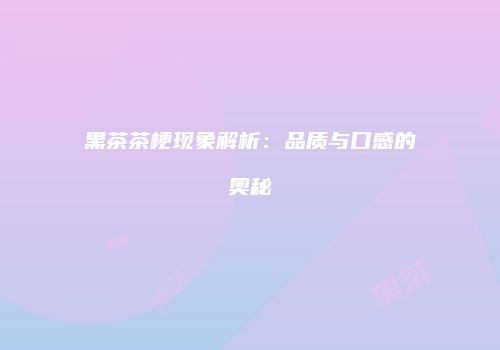 黑茶茶梗现象解析：品质与口感的奥秘