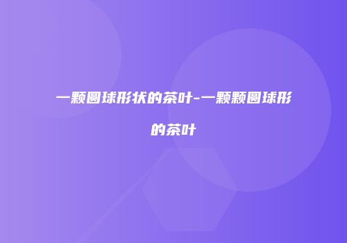 一颗圆球形状的茶叶-一颗颗圆球形的茶叶
