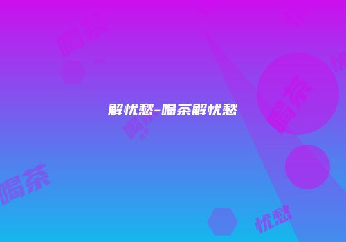 解忧愁-喝茶解忧愁