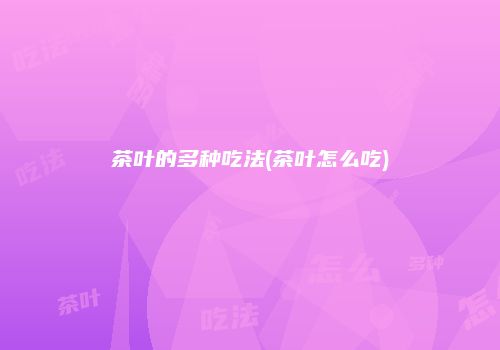 茶叶的多种吃法(茶叶怎么吃)