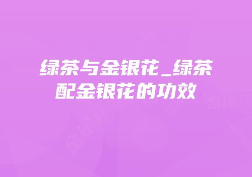 绿茶与金银花_绿茶配金银花的功效