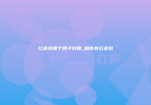 红茶包哪个牌子好喝_超市有红茶包
