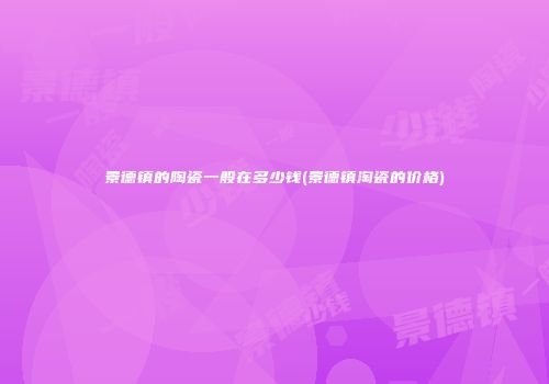 景德镇的陶瓷一般在多少钱(景德镇淘瓷的价格)
