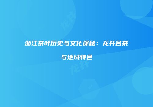 浙江茶叶历史与文化探秘：龙井名茶与地域特色