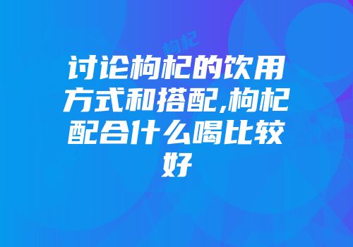 讨论枸杞的饮用方式和搭配,枸杞配合什么喝比较好