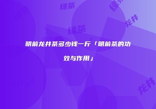 明前龙井茶多少钱一斤「明前茶的功效与作用」