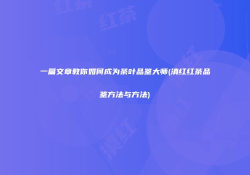 一篇文章教你如何成为茶叶品鉴大师(滇红红茶品鉴方法与方法)