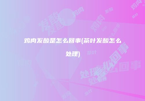 鸡肉发酸是怎么回事(茶叶发酸怎么处理)