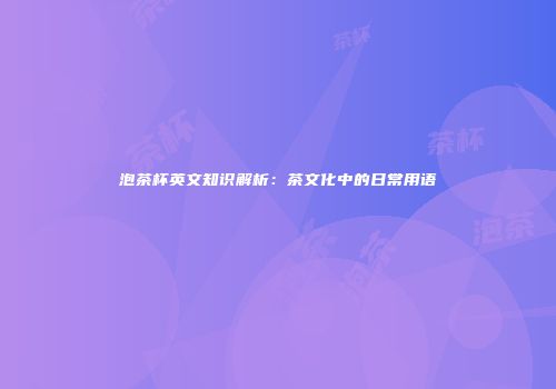 泡茶杯英文知识解析：茶文化中的日常用语