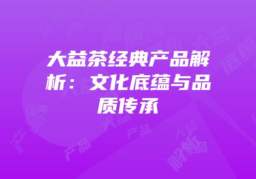 大益茶经典产品解析：文化底蕴与品质传承