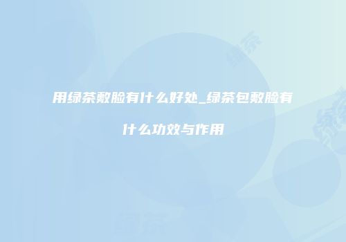 用绿茶敷脸有什么好处_绿茶包敷脸有什么功效与作用