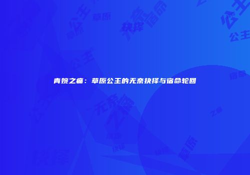 青婉之痛：草原公主的无奈抉择与宿命轮回
