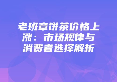 老班章饼茶价格上涨：市场规律与消费者选择解析