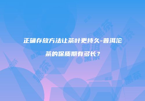 正确存放方法让茶叶更持久-普洱沱茶的保质期有多长？