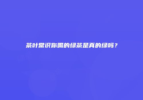 茶叶常识你喝的绿茶是真的绿吗？