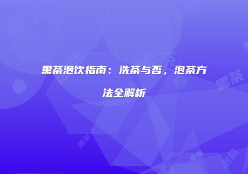 黑茶泡饮指南：洗茶与否，泡茶方法全解析