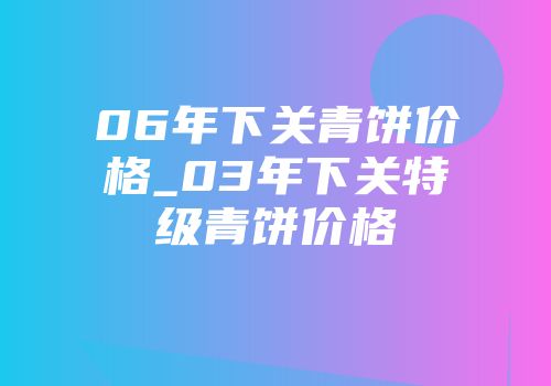 06年下关青饼价格_03年下关特级青饼价格
