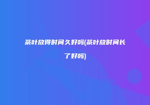茶叶放得时间久好吗(茶叶放时间长了好吗)