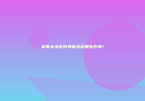 茶喝太浓会对身体造成哪些影响?