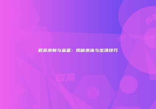 岩茶泡制与品鉴：揭秘泡沫与出汤技巧