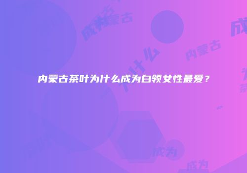 内蒙古茶叶为什么成为白领女性最爱？