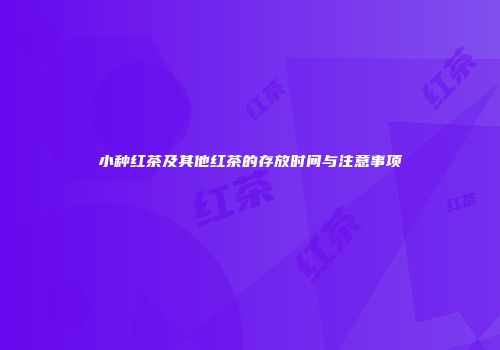 小种红茶及其他红茶的存放时间与注意事项