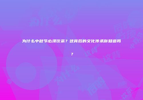 为什么中秋节必须饮茶？这背后的文化传承你知道吗？