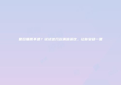 夏日肠胃不适？试试这几款清凉茶饮，让你安稳一夏