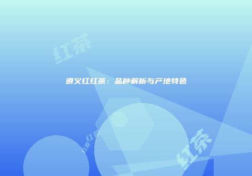遵义红红茶：品种解析与产地特色