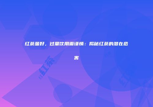 红茶虽好，过量饮用需谨慎：揭秘红茶的潜在危害