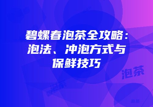 碧螺春泡茶全攻略：泡法、冲泡方式与保鲜技巧