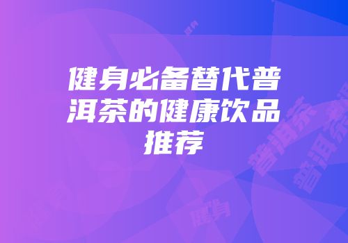 健身必备替代普洱茶的健康饮品推荐