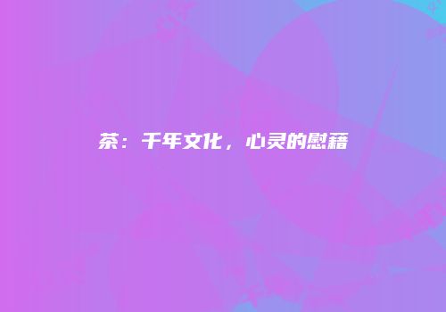 茶：千年文化，心灵的慰藉