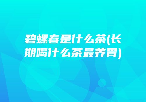 碧螺春是什么茶(长期喝什么茶最养胃)