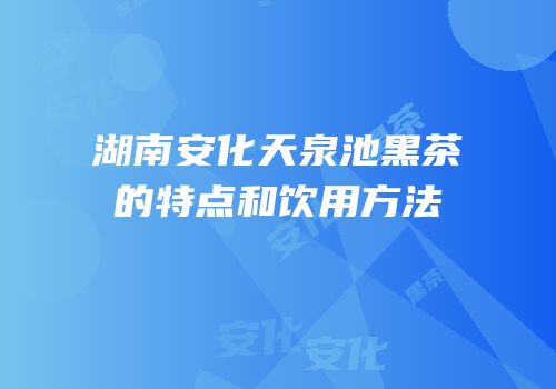 湖南安化天泉池黑茶的特点和饮用方法