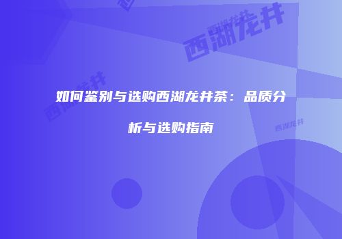 如何鉴别与选购西湖龙井茶：品质分析与选购指南