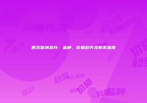 西双版纳茶叶：品种、价格趋势及购买指南