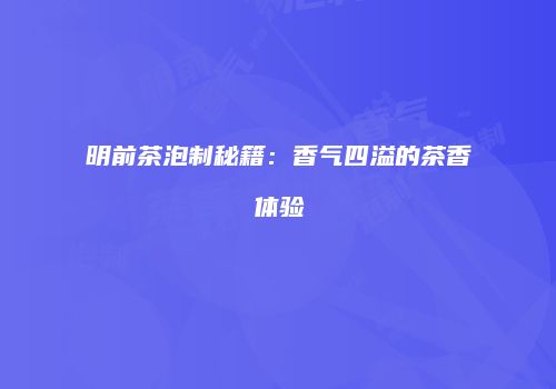 明前茶泡制秘籍：香气四溢的茶香体验